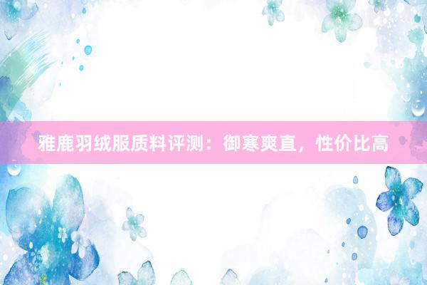 雅鹿羽绒服质料评测：御寒爽直，性价比高